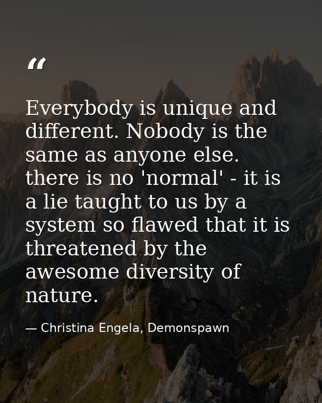 Everybody is unique and different. Nobody is the same as anyone else. there is no 'normal' - it is a lie taught to us by — Christina Engela, Demonspawn