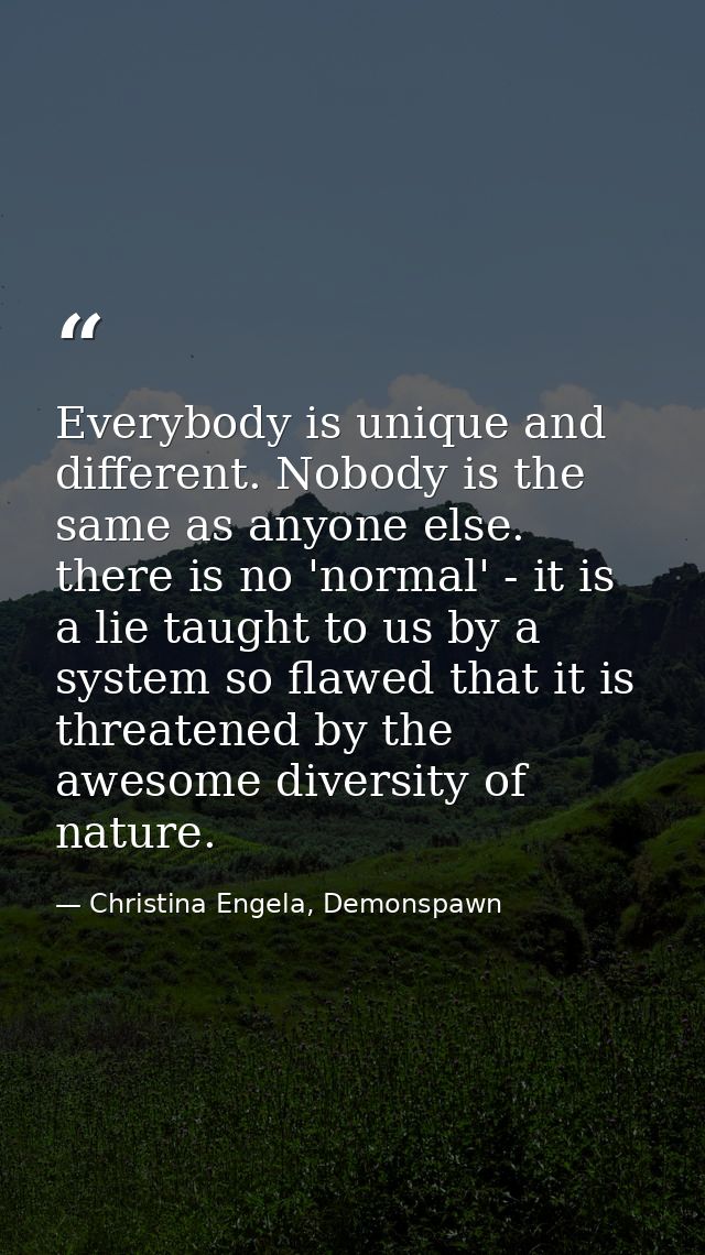 Everybody is unique and different. Nobody is the same as anyone else. there is no 'normal' - it is a lie taught to us by — Christina Engela, Demonspawn