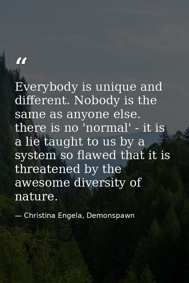 Everybody is unique and different. Nobody is the same as anyone else. there is no 'normal' - it is a lie taught to us by — Christina Engela, Demonspawn