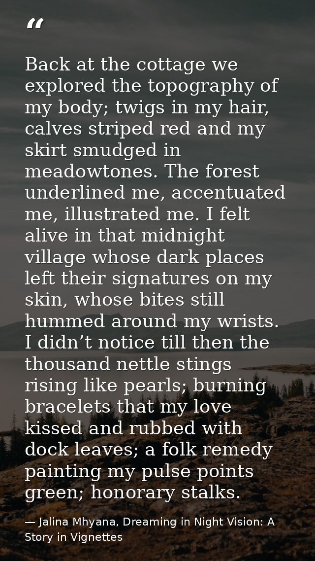 Back at the cottage we explored the topography of my body; twigs in my hair, calves striped red and my skirt smudged in  — Jalina Mhyana, Dreaming in Night Vision: A Story in Vignettes