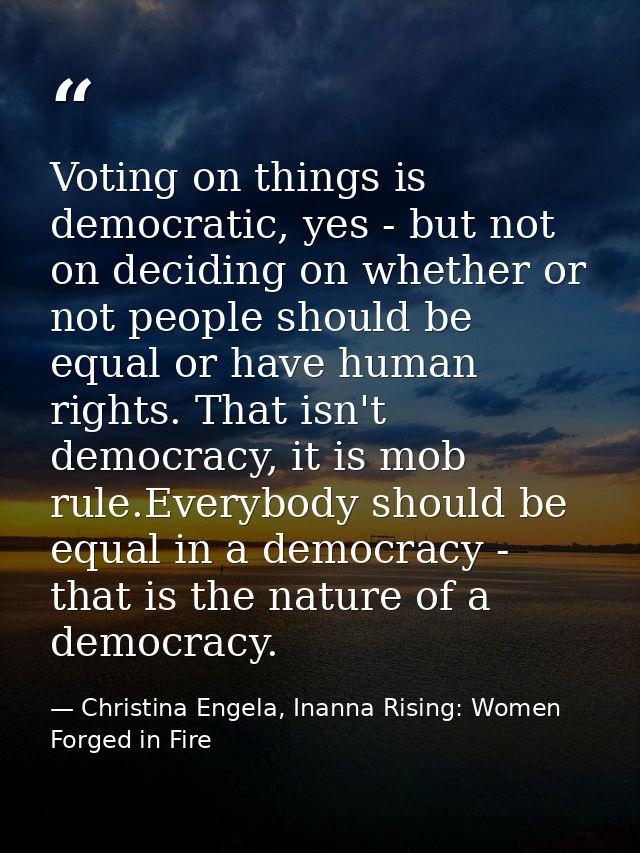 Voting on things is democratic, yes - but not on deciding on whether or not people should be equal or have human rights. — Christina Engela, Inanna Rising: Women Forged in Fire