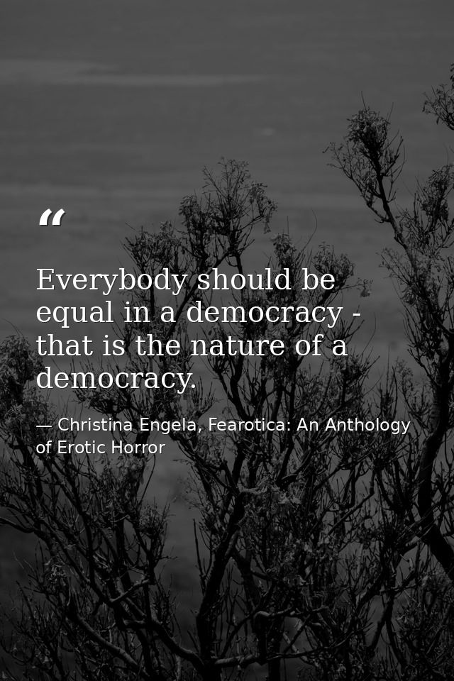 Everybody should be equal in a democracy - that is the nature of a democracy. — Christina Engela, Fearotica: An Anthology of Erotic Horror