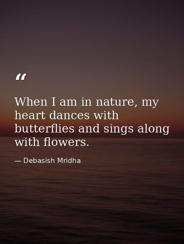 When I am in nature, my heart dances with butterflies and sings along with flowers. — Debasish Mridha