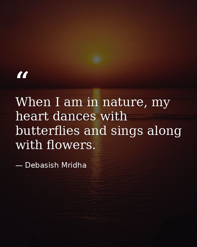 When I am in nature, my heart dances with butterflies and sings along with flowers. — Debasish Mridha