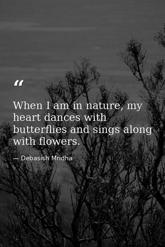 When I am in nature, my heart dances with butterflies and sings along with flowers. — Debasish Mridha