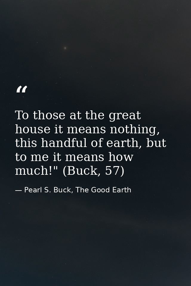 To those at the great house it means nothing, this handful of earth, but to me it means how much!" (Buck, 57) — Pearl S. Buck, The Good Earth