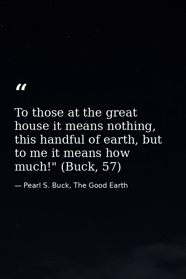 To those at the great house it means nothing, this handful of earth, but to me it means how much!" (Buck, 57) — Pearl S. Buck, The Good Earth
