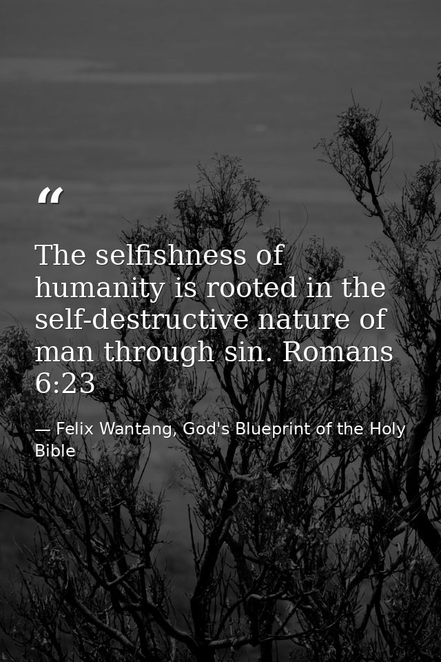 The selfishness of humanity is rooted in the self-destructive nature of man through sin. Romans 6:23 — Felix Wantang, God's Blueprint of the Holy Bible