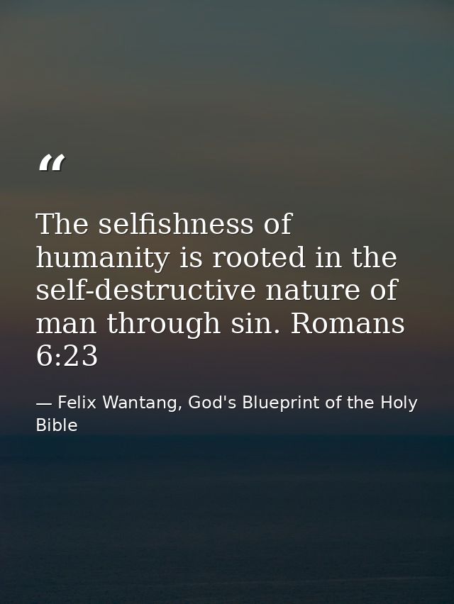 The selfishness of humanity is rooted in the self-destructive nature of man through sin. Romans 6:23 — Felix Wantang, God's Blueprint of the Holy Bible