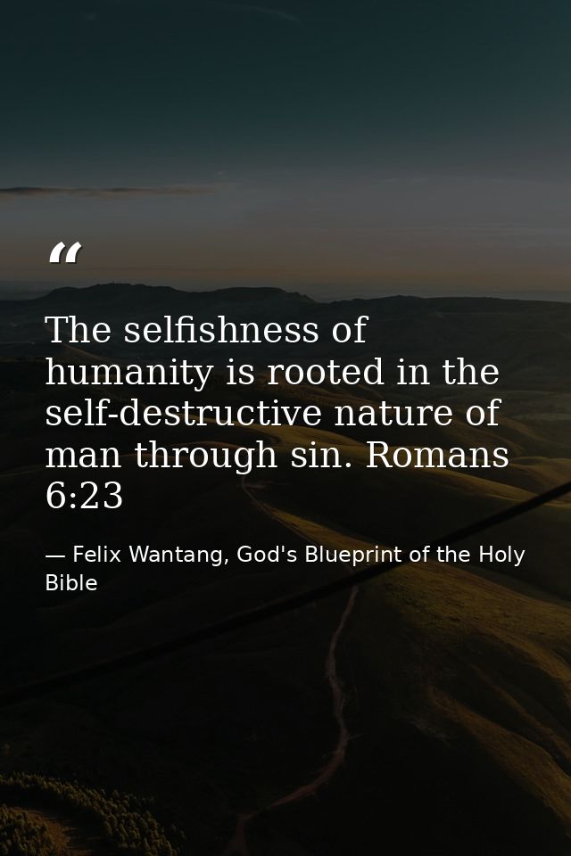 The selfishness of humanity is rooted in the self-destructive nature of man through sin. Romans 6:23 — Felix Wantang, God's Blueprint of the Holy Bible