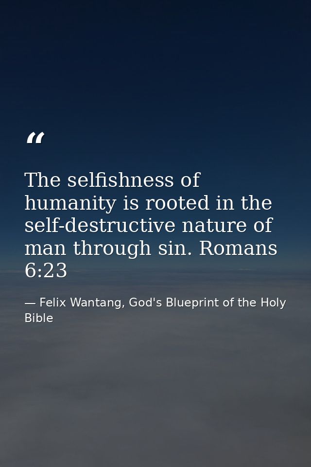 The selfishness of humanity is rooted in the self-destructive nature of man through sin. Romans 6:23 — Felix Wantang, God's Blueprint of the Holy Bible