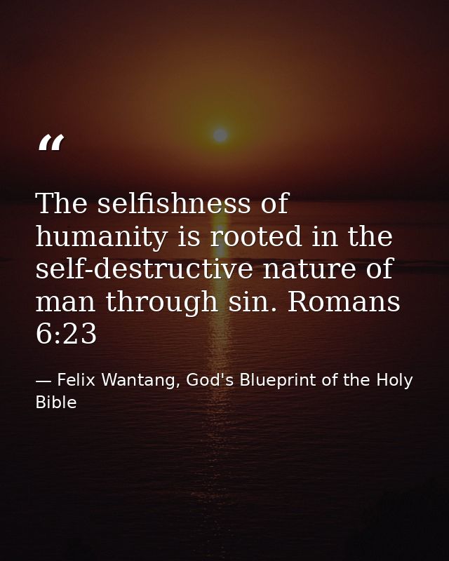 The selfishness of humanity is rooted in the self-destructive nature of man through sin. Romans 6:23 — Felix Wantang, God's Blueprint of the Holy Bible