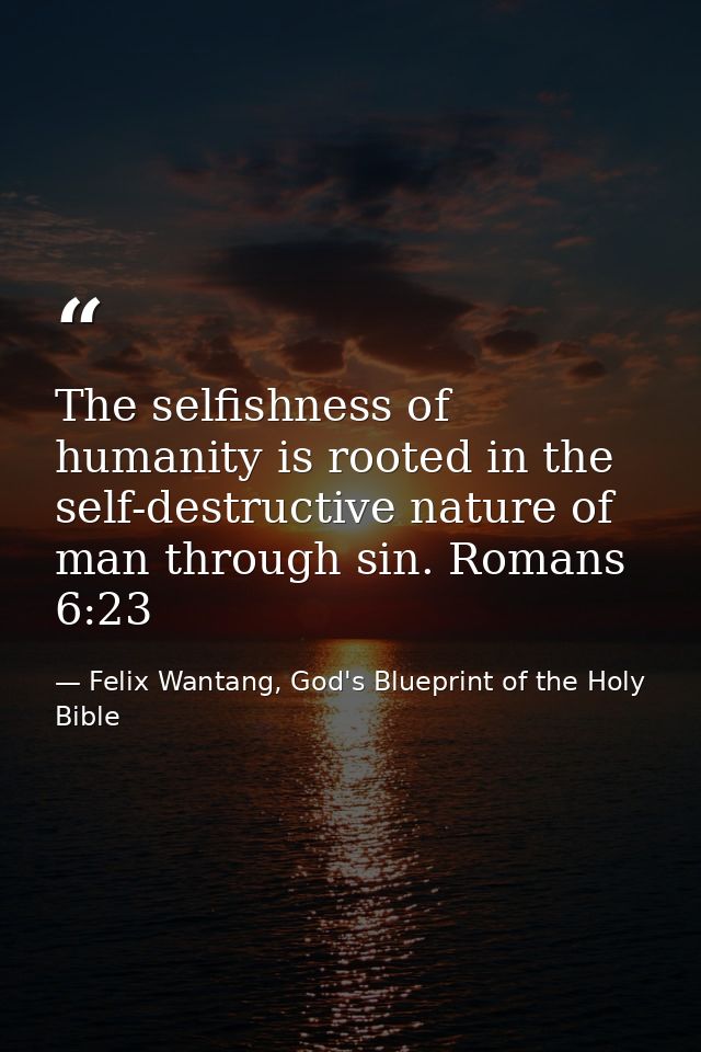 The selfishness of humanity is rooted in the self-destructive nature of man through sin. Romans 6:23 — Felix Wantang, God's Blueprint of the Holy Bible