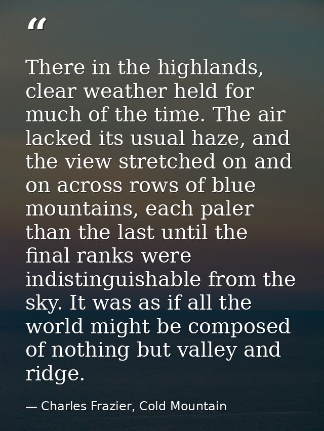 There in the highlands, clear weather held for much of the time. The air lacked its usual haze, and the view stretched o — Charles Frazier, Cold Mountain