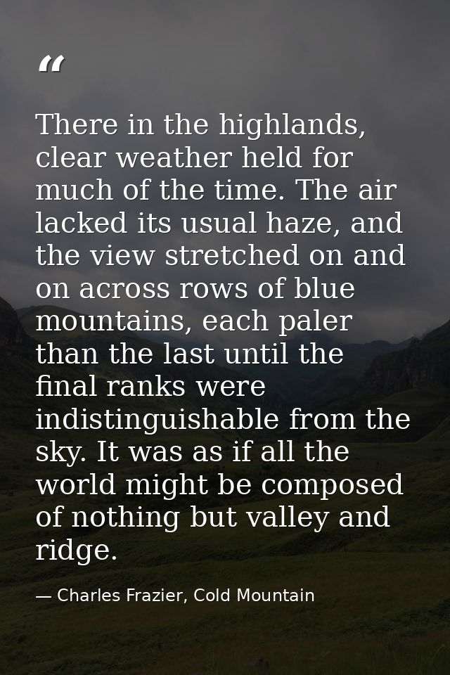 There in the highlands, clear weather held for much of the time. The air lacked its usual haze, and the view stretched o — Charles Frazier, Cold Mountain