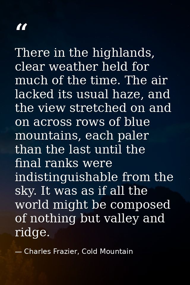 There in the highlands, clear weather held for much of the time. The air lacked its usual haze, and the view stretched o — Charles Frazier, Cold Mountain