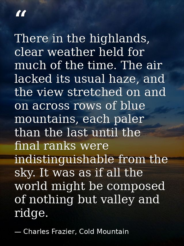 There in the highlands, clear weather held for much of the time. The air lacked its usual haze, and the view stretched o — Charles Frazier, Cold Mountain