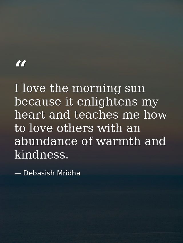 I love the morning sun because it enlightens my heart and teaches me how to love others with an abundance of warmth and  — Debasish Mridha