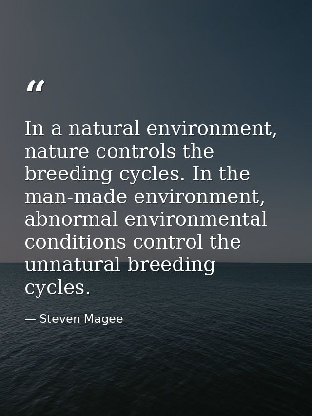 In a natural environment, nature controls the breeding cycles. In the man-made environment, abnormal environmental condi — Steven Magee