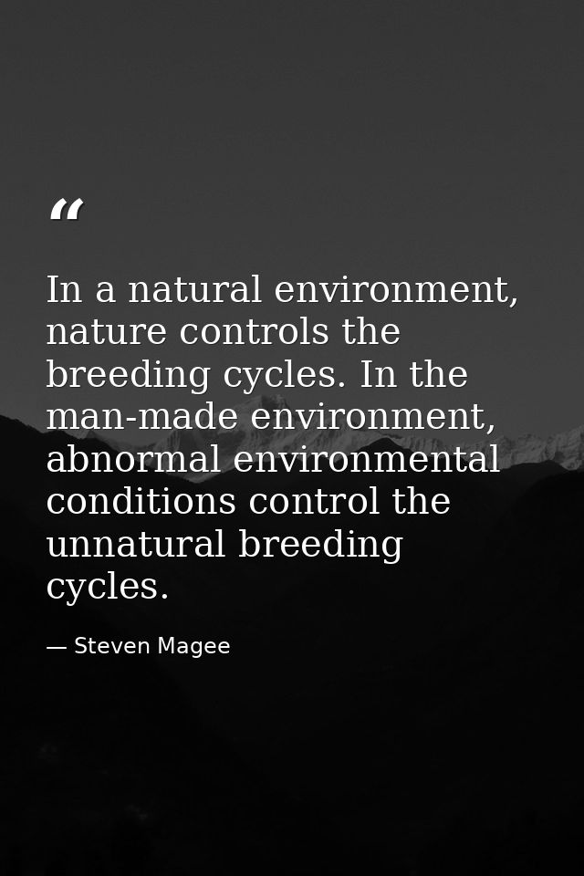 In a natural environment, nature controls the breeding cycles. In the man-made environment, abnormal environmental condi — Steven Magee