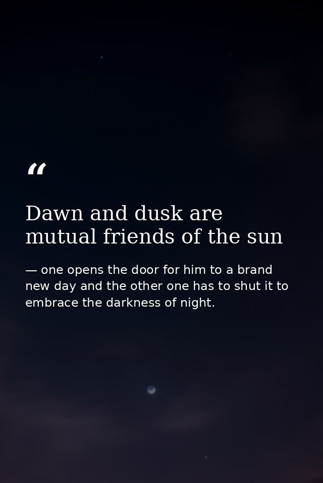 Dawn and dusk are mutual friends of the sun — one opens the door for him to a brand new day and the other one has to shut it to embrace the darkness of night.