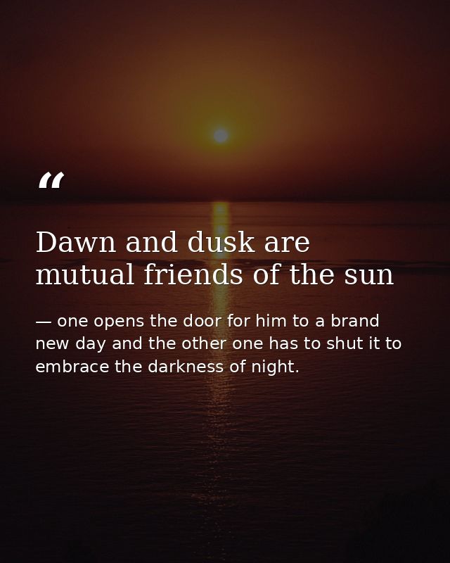 Dawn and dusk are mutual friends of the sun — one opens the door for him to a brand new day and the other one has to shut it to embrace the darkness of night.