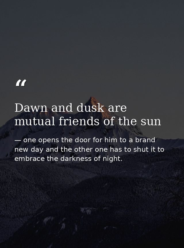 Dawn and dusk are mutual friends of the sun — one opens the door for him to a brand new day and the other one has to shut it to embrace the darkness of night.