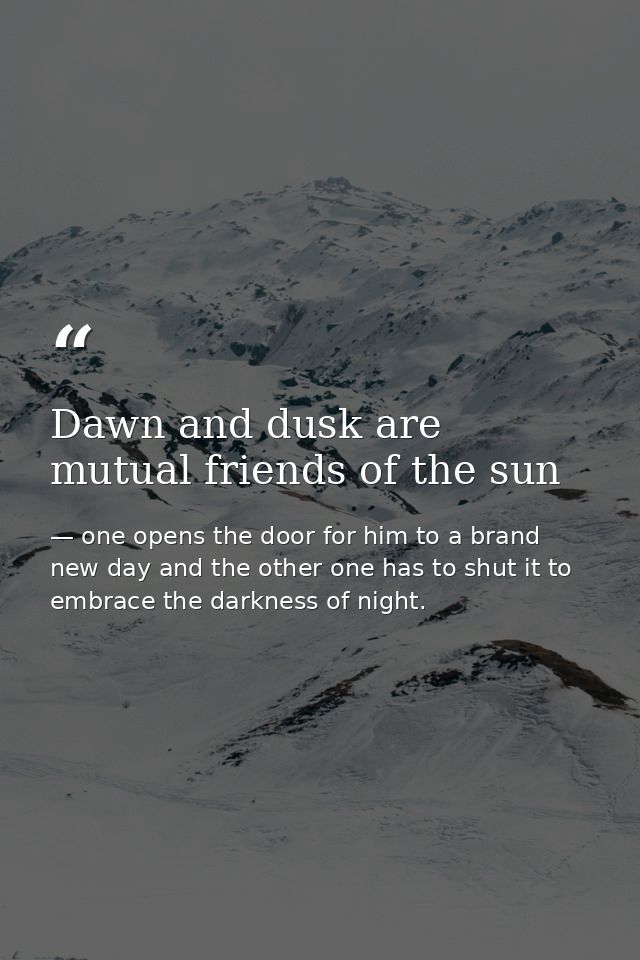 Dawn and dusk are mutual friends of the sun — one opens the door for him to a brand new day and the other one has to shut it to embrace the darkness of night.
