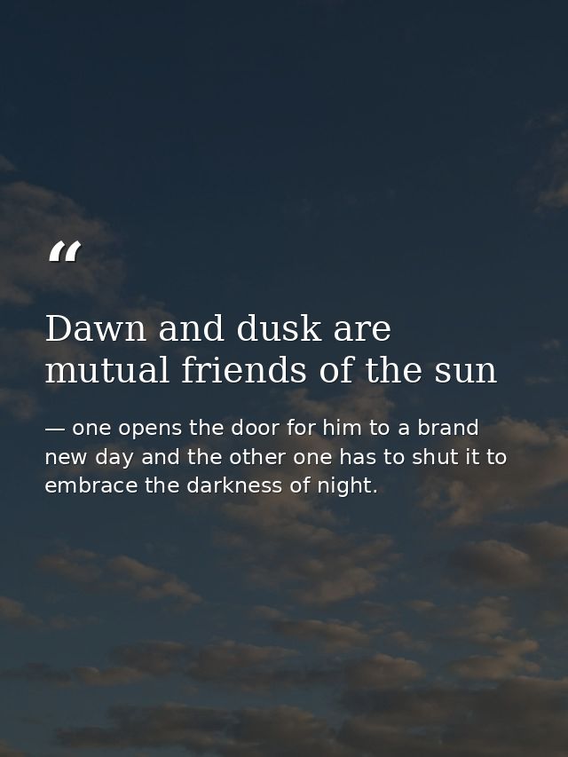 Dawn and dusk are mutual friends of the sun — one opens the door for him to a brand new day and the other one has to shut it to embrace the darkness of night.