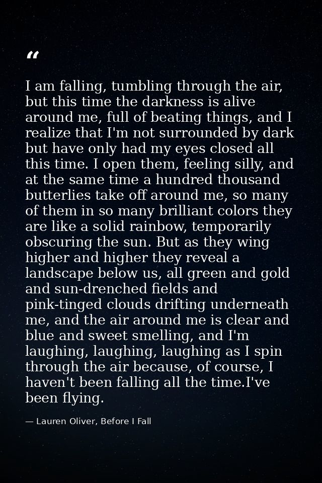 I am falling, tumbling through the air, but this time the darkness is alive around me, full of beating things, and I rea — Lauren Oliver, Before I Fall