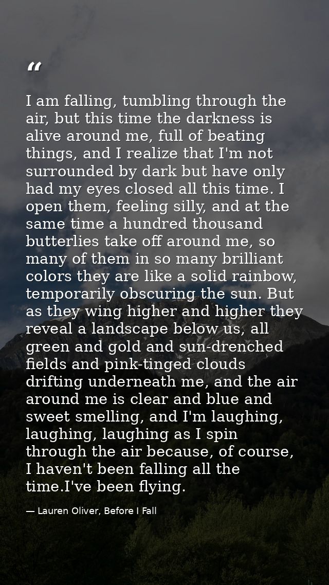 I am falling, tumbling through the air, but this time the darkness is alive around me, full of beating things, and I rea — Lauren Oliver, Before I Fall