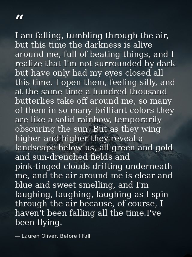 I am falling, tumbling through the air, but this time the darkness is alive around me, full of beating things, and I rea — Lauren Oliver, Before I Fall