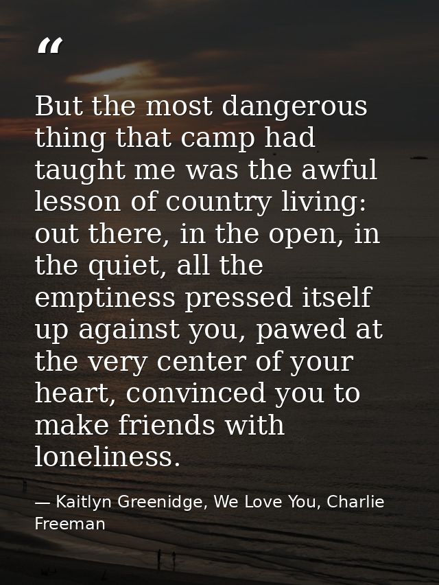 But the most dangerous thing that camp had taught me was the awful lesson of country living: out there, in the open, in  — Kaitlyn Greenidge, We Love You, Charlie Freeman