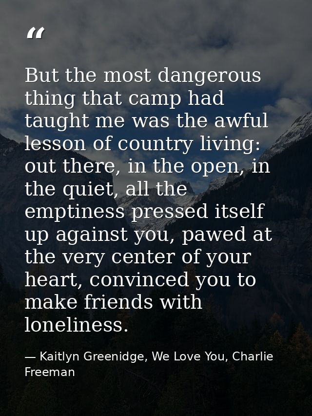 But the most dangerous thing that camp had taught me was the awful lesson of country living: out there, in the open, in  — Kaitlyn Greenidge, We Love You, Charlie Freeman