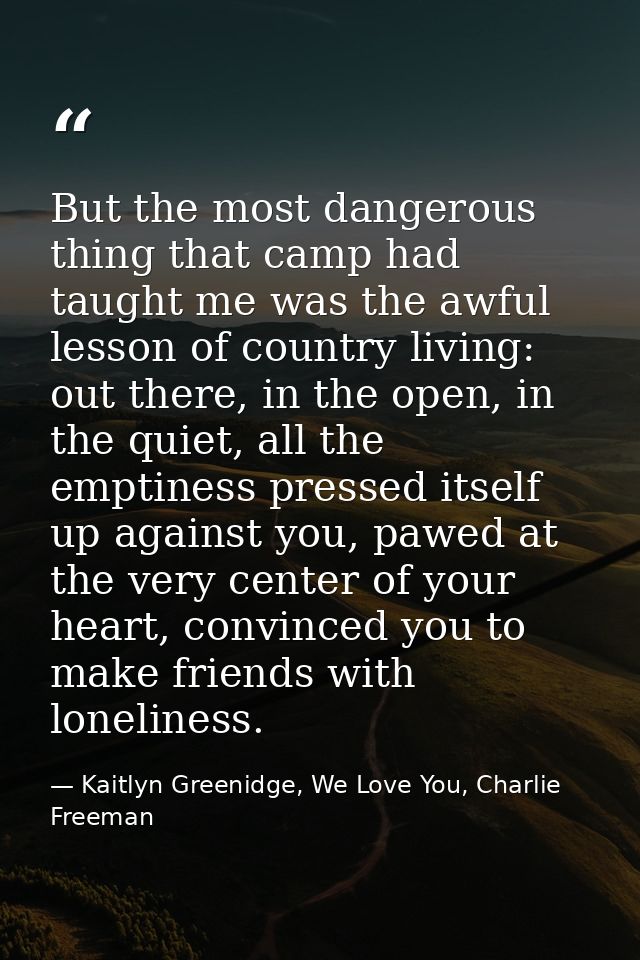 But the most dangerous thing that camp had taught me was the awful lesson of country living: out there, in the open, in  — Kaitlyn Greenidge, We Love You, Charlie Freeman
