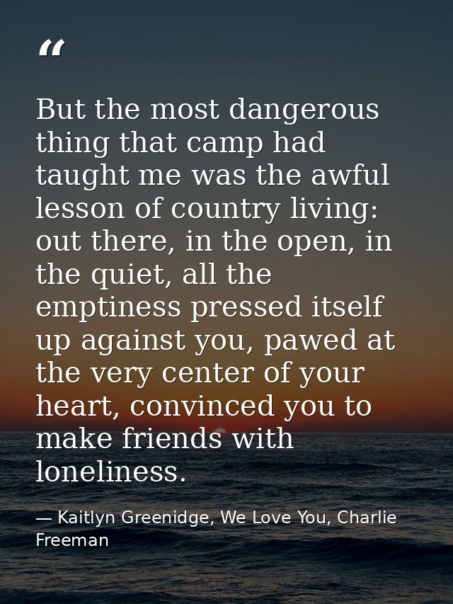 But the most dangerous thing that camp had taught me was the awful lesson of country living: out there, in the open, in  — Kaitlyn Greenidge, We Love You, Charlie Freeman