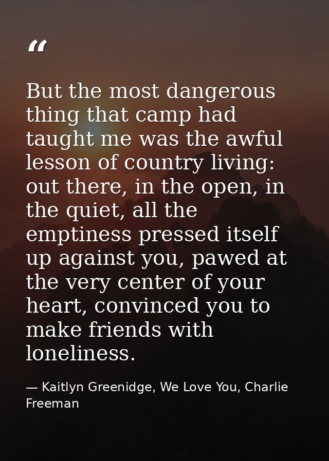 But the most dangerous thing that camp had taught me was the awful lesson of country living: out there, in the open, in  — Kaitlyn Greenidge, We Love You, Charlie Freeman