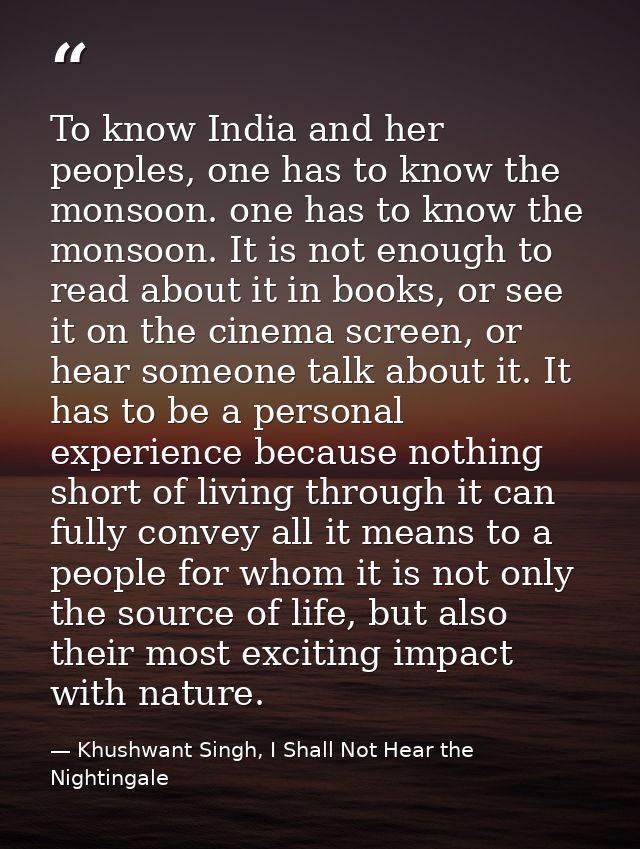 To know India and her peoples, one has to know the monsoon. one has to know the monsoon. It is not enough to read about  — Khushwant Singh, I Shall Not Hear the Nightingale