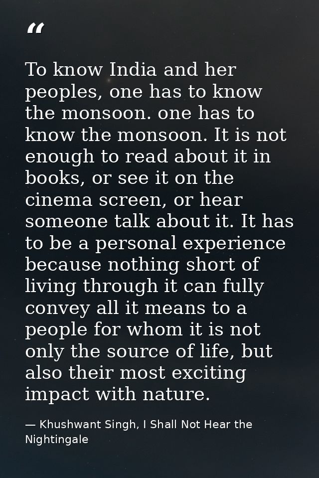 To know India and her peoples, one has to know the monsoon. one has to know the monsoon. It is not enough to read about  — Khushwant Singh, I Shall Not Hear the Nightingale