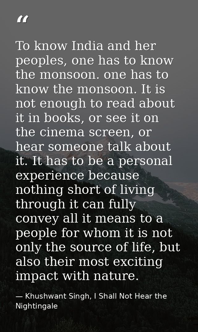 To know India and her peoples, one has to know the monsoon. one has to know the monsoon. It is not enough to read about  — Khushwant Singh, I Shall Not Hear the Nightingale