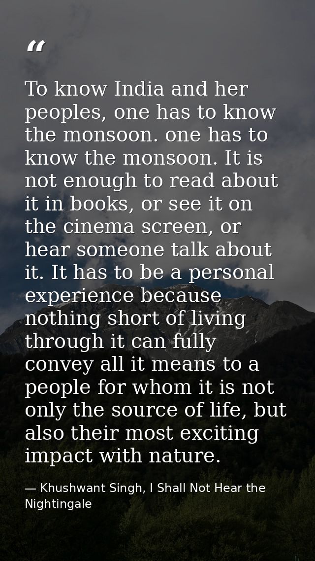 To know India and her peoples, one has to know the monsoon. one has to know the monsoon. It is not enough to read about  — Khushwant Singh, I Shall Not Hear the Nightingale