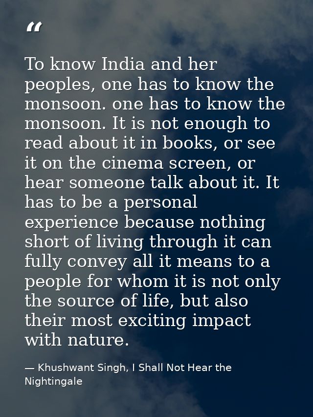 To know India and her peoples, one has to know the monsoon. one has to know the monsoon. It is not enough to read about  — Khushwant Singh, I Shall Not Hear the Nightingale