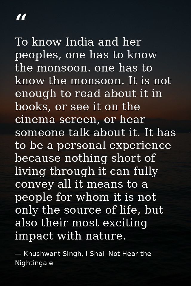 To know India and her peoples, one has to know the monsoon. one has to know the monsoon. It is not enough to read about  — Khushwant Singh, I Shall Not Hear the Nightingale