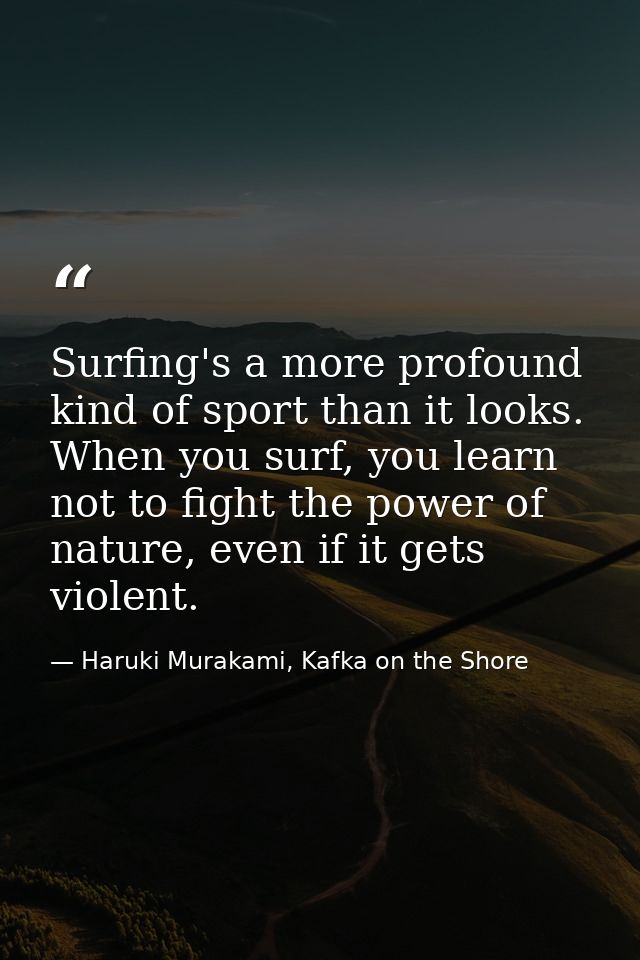 Surfing's a more profound kind of sport than it looks. When you surf, you learn not to fight the power of nature, even i — Haruki Murakami, Kafka on the Shore