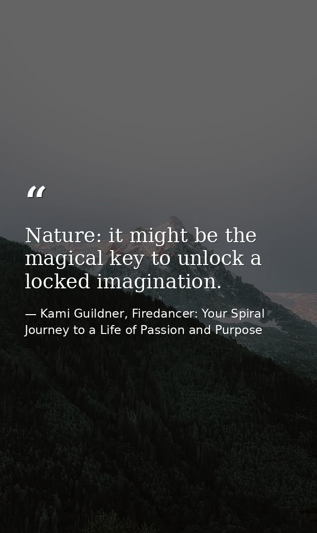 Nature: it might be the magical key to unlock a locked imagination. — Kami Guildner, Firedancer: Your Spiral Journey to a Life of Passion and Purpose