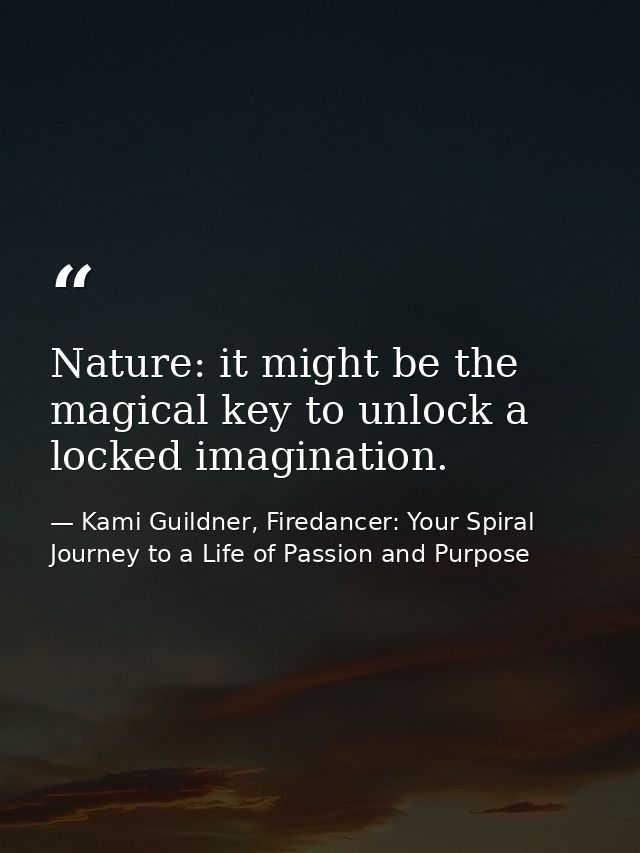 Nature: it might be the magical key to unlock a locked imagination. — Kami Guildner, Firedancer: Your Spiral Journey to a Life of Passion and Purpose