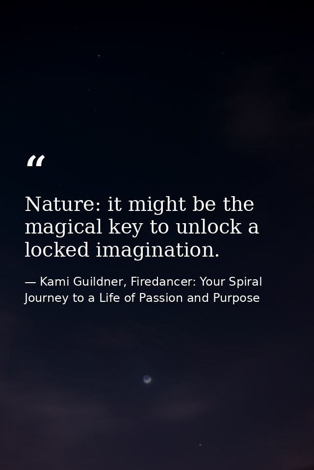 Nature: it might be the magical key to unlock a locked imagination. — Kami Guildner, Firedancer: Your Spiral Journey to a Life of Passion and Purpose