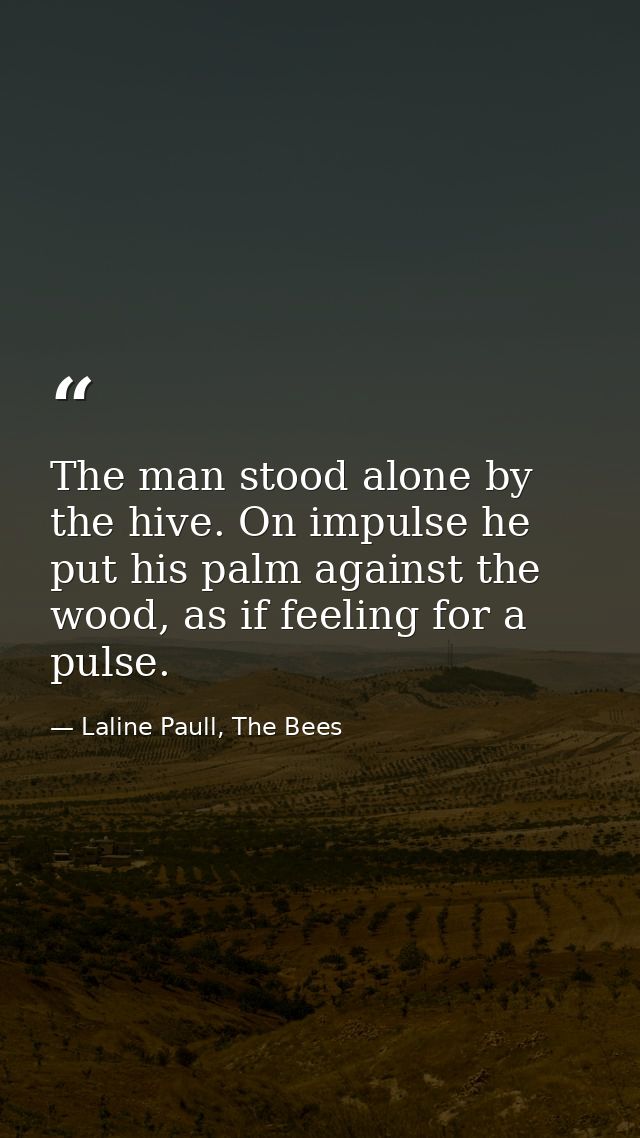 The man stood alone by the hive. On impulse he put his palm against the wood, as if feeling for a pulse. — Laline Paull, The Bees