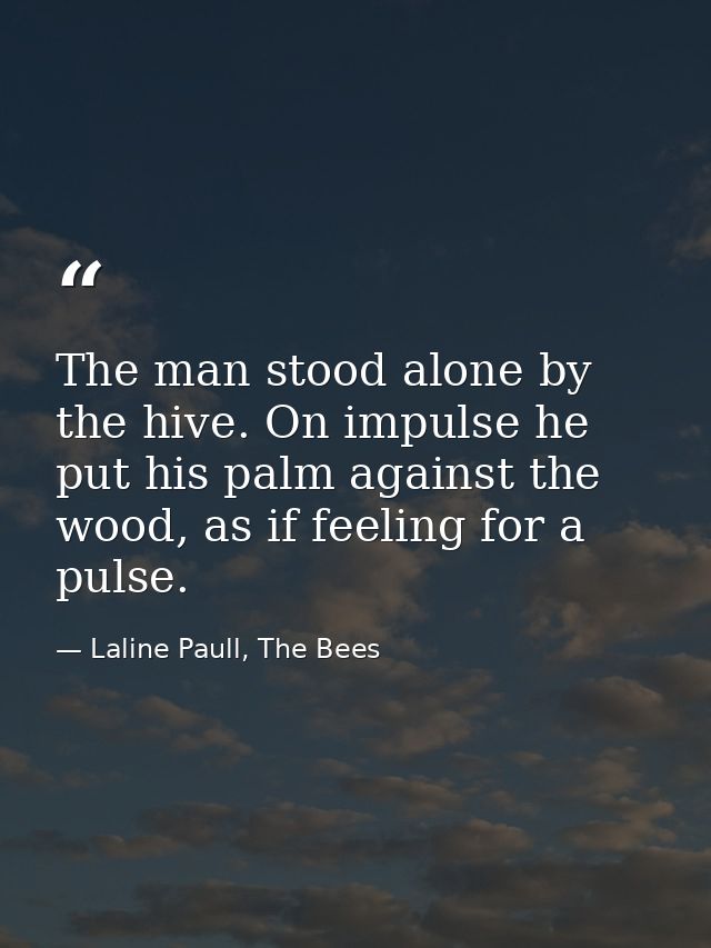 The man stood alone by the hive. On impulse he put his palm against the wood, as if feeling for a pulse. — Laline Paull, The Bees
