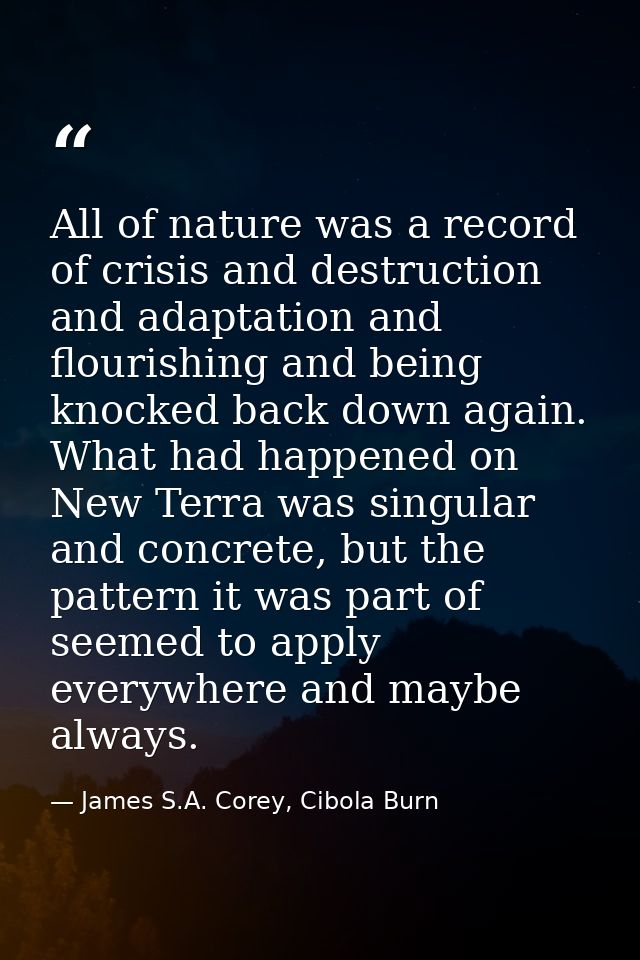 All of nature was a record of crisis and destruction and adaptation and flourishing and being knocked back down again. W — James S.A. Corey, Cibola Burn